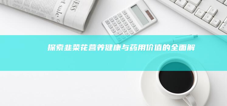 探索韭菜花：营养健康与药用价值的全面解析